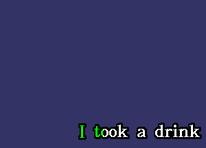 I took a drink