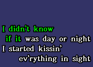 I didn,t know

if it was day or night

I started kissin,
exfrything in sight