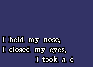 I held my nose,
I closed my eyes,
I took a G