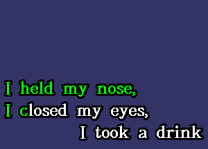 I held my nose,
I closed my eyes,
I took a drink