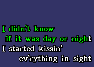 I didn,t know

if it was day or night

I started kissin,
exfrything in sight