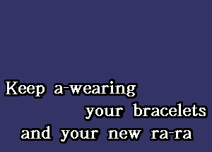 Keep a-wearing
your bracelets
and your new ra-ra