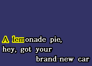 A mlonade pie,
hey, got your

brand-new car