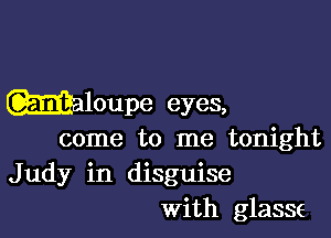 mloupe eyes,

come to me tonight
Judy in disguise
With glasse