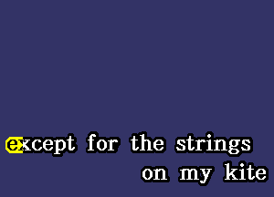 g(cept for the strings
on my kite