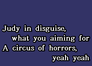 J udy in disguise,

what you aiming for
A circus of horrors,
yeah yeah