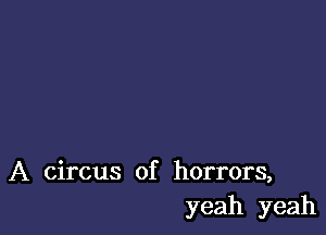 A circus of horrors,
yeah yeah