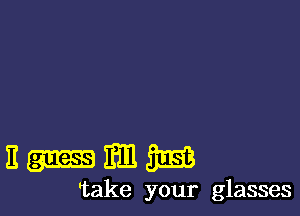 nmmm

'take your glasses