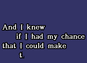 And I knew

if I had my chance
that I could make
ti