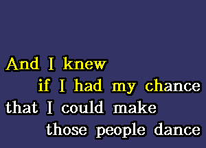 And I knew

if I had my chance
that I could make
those people dance