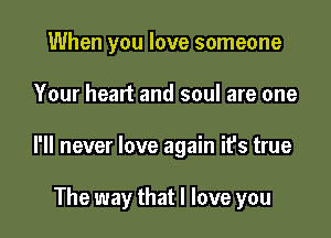 When you love someone

Your heart and soul are one

I'll never love again ifs true

The way that I love you