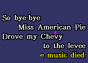 So bye-bye
Miss American Pie

Drove my Chevy
to the levee

9 music died