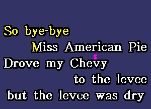 So bye-bye
Miss American Pie

Drove my Chevy
to the levee
but the levee was dry