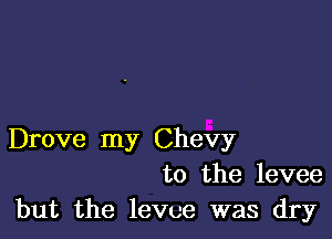 Drove my Chevy
to the levee
but the levee was dry