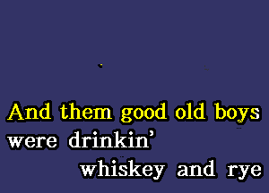 And them good old boys
were drinkin,
Whiskey and rye