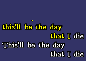 thistll be the day

that I die
Thistll be the day
that I die