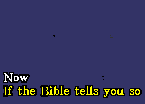 Now
If the Bible tells you so