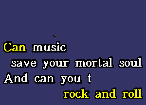 Can music

save your mortal soul

And can you 1
rock and roll