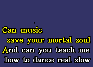 Can music

save your mortal soul
And can you teach me
how to dance real slow