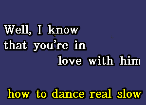 Well, I know
that you re in

love With him

how to dance real slow