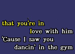 that you re in

love With him
,Cause I saw you
dancin, in the gym