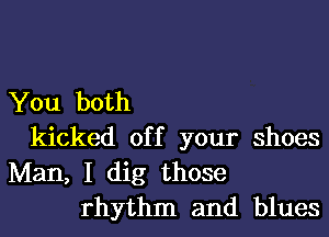 You both

kicked off your shoes
Man, I dig those
rhythm and blues