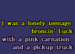 I was a lonely teenage
broncin, Luck

With a pink carnation
and a pickup truck