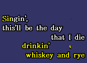 Singini
this ll be the day

that I die
drinkin, t
Whiskey and rye