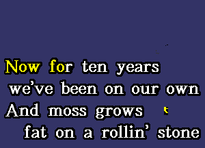 Now for ten years
we,ve been on our
And moss grows

OWI'l

t

fat on a rollin, stone