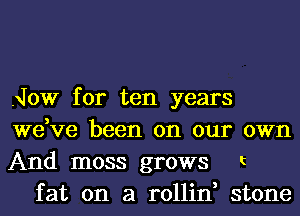 .Jow for ten years
we,ve been on our
And moss grows

OWI'l

t

fat on a rollin, stone