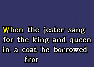 When the jester sang

for the king and queen

in a coat he borrowed
frOI