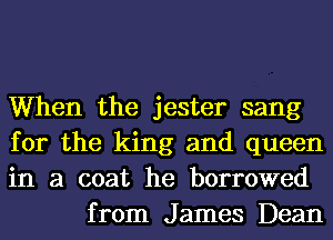 When the jester sang

for the king and queen

in a coat he borrowed
from James Dean