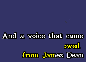 And a voice that came

owed
from J ames Dean