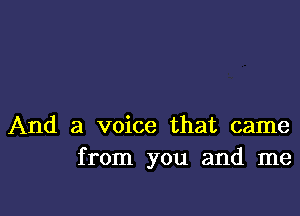 And a voice that came
from you and me