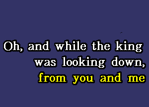 Oh, and While the king
was looking down,
from you and me