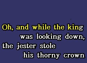 Oh, and While the king
was looking down,
the jester stole
his thorny crown