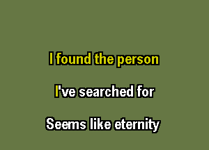 I found the person

I've searched for

Seems like eternity