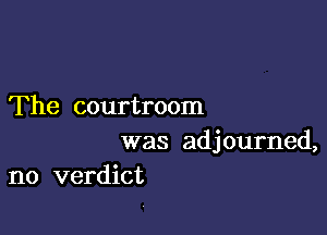 The courtroom

was adjourned,
no verdict