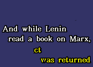 And While Lenin

read a book on Marx,-

.ct
was returned