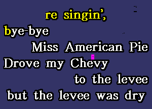 re singini
bye-bye
Miss American Pie

Drove my Chevy
to the levee
but the levee was dry