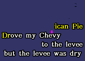 'ican Pie

Drove my Chevy
to the levee
but the levee was dry