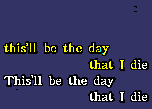 thistll be the day

that I die
Thistll be the day
that I die