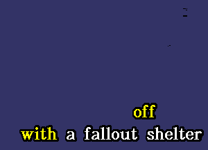 off
With a fallout shelter