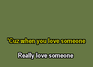 'Cuz when you love someone

Really love someone