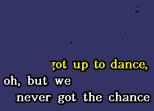 got up to dance,

oh, but we
never got the chance