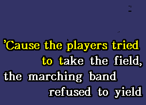 ,Cause the players tried
to take the field,

the marching band
refused to yield