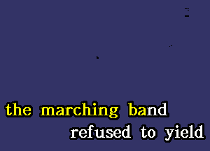 the marching band
refused to yield