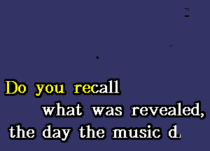 Do you recall
What was revealed,
the day the music d1