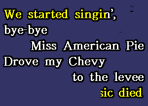 We started singini
bye-bye
Miss American Pie

Drove my Chevy

to the levee
sic died