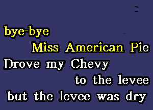 bye-bye
Miss American Pie

Drove my Chevy
to the levee
but the levee was dry